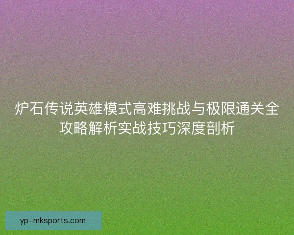 炉石传说英雄模式高难挑战与极限通关全攻略解析实战技巧深度剖析 炉石传说英雄模式高难挑战与极限通关全攻略解析实战技巧深度剖析