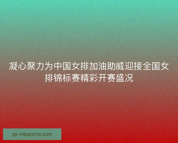 凝心聚力为中国女排加油助威迎接全国女排锦标赛精彩开赛盛况