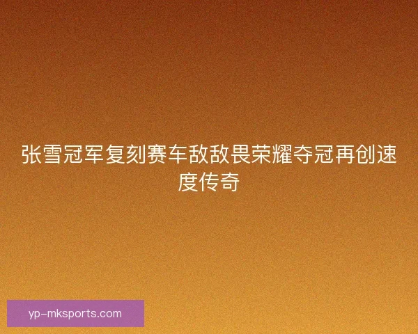 张雪冠军复刻赛车敌敌畏荣耀夺冠再创速度传奇 张雪冠军复刻赛车敌敌畏荣耀夺冠再创速度传奇
