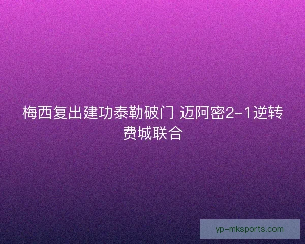 梅西复出建功泰勒破门 迈阿密2-1逆转费城联合