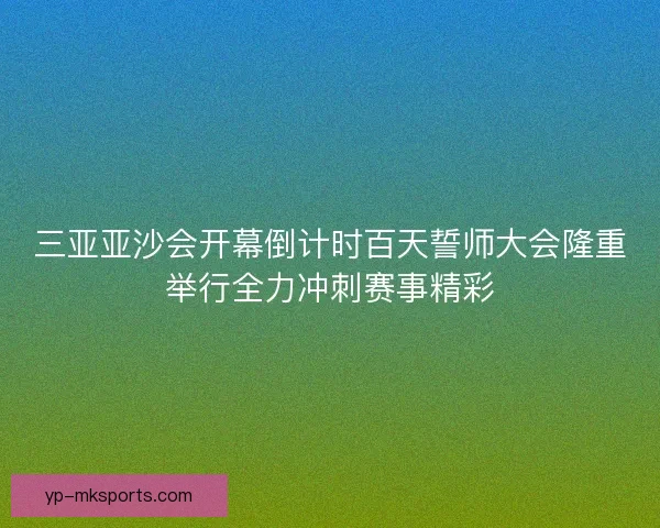 三亚亚沙会开幕倒计时百天誓师大会隆重举行全力冲刺赛事精彩