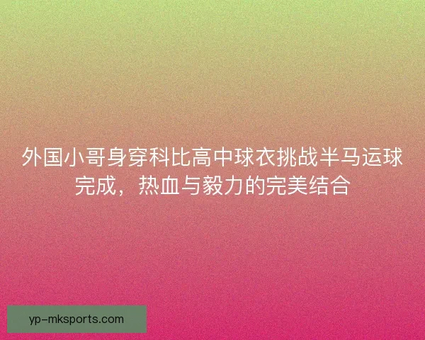 外国小哥身穿科比高中球衣挑战半马运球完成,热血与毅力的完美结合 外国小哥身穿科比高中球衣挑战半马运球完成,热血与毅力的完美结合
