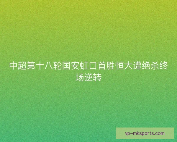 中超第十八轮国安虹口首胜恒大遭绝杀终场逆转 中超第十八轮国安虹口首胜恒大遭绝杀终场逆转