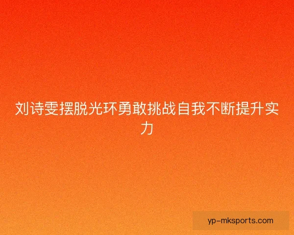 刘诗雯摆脱光环勇敢挑战自我不断提升实力