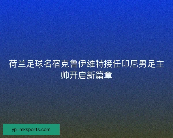 荷兰足球名宿克鲁伊维特接任印尼男足主帅开启新篇章