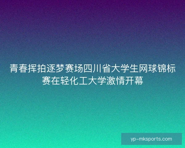 青春挥拍逐梦赛场四川省大学生网球锦标赛在轻化工大学激情开幕 青春挥拍逐梦赛场四川省大学生网球锦标赛在轻化工大学激情开幕