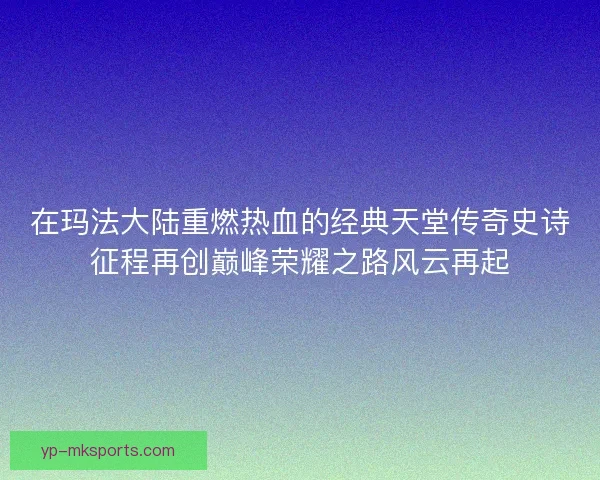 在玛法大陆重燃热血的经典天堂传奇史诗征程再创巅峰荣耀之路风云再起 在玛法大陆重燃热血的经典天堂传奇史诗征程再创巅峰荣耀之路风云再起