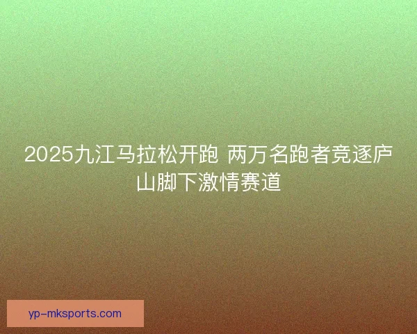 2025九江马拉松开跑 两万名跑者竞逐庐山脚下激情赛道 2025九江马拉松开跑 两万名跑者竞逐庐山脚下激情赛道