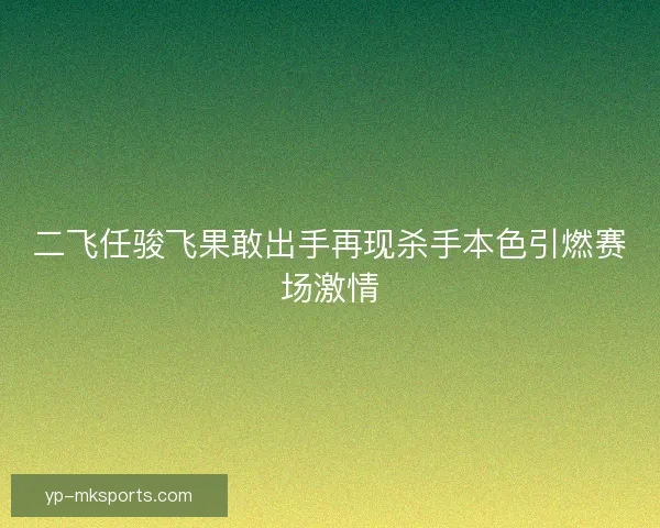 二飞任骏飞果敢出手再现杀手本色引燃赛场激情
